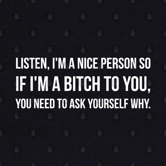 Listen, I'm A Nice Person So If I'm A Bitch To You, You Need To Ask Yourself Why - Funny Sayings by Textee Store